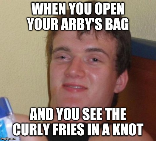 10 Guy Meme | WHEN YOU OPEN YOUR ARBY'S BAG; AND YOU SEE THE CURLY FRIES IN A KNOT | image tagged in memes,10 guy | made w/ Imgflip meme maker