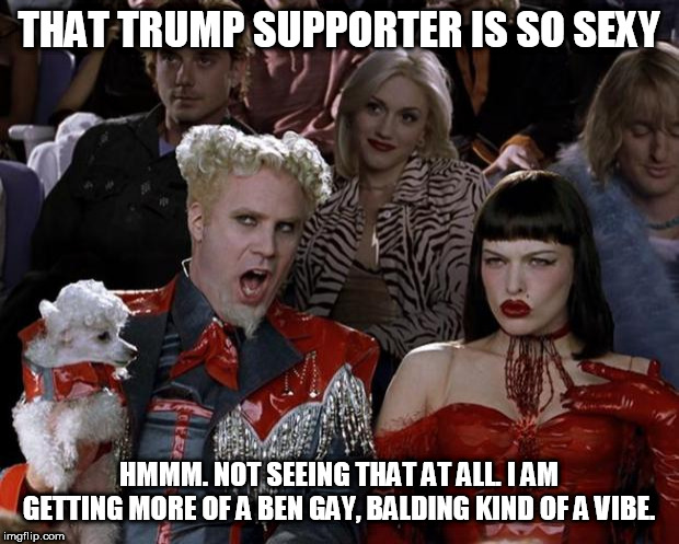 Mugatu So Hot Right Now Meme | THAT TRUMP SUPPORTER IS SO SEXY; HMMM. NOT SEEING THAT AT ALL. I AM GETTING MORE OF A BEN GAY, BALDING KIND OF A VIBE. | image tagged in memes,mugatu so hot right now | made w/ Imgflip meme maker