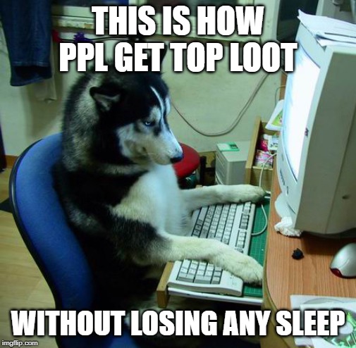 I Have No Idea What I Am Doing Meme  THIS IS HOW PPL GET TOP LOOT WITHOUT LOSING ANY SLEEP  image tagged in memesi have no idea what i am doing  made w Imgflip meme maker