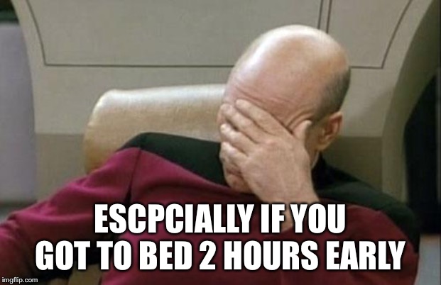 Captain Picard Facepalm Meme | ESCPCIALLY IF YOU GOT TO BED 2 HOURS EARLY | image tagged in memes,captain picard facepalm | made w/ Imgflip meme maker