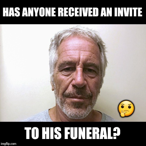 When's the wake? | HAS ANYONE RECEIVED AN INVITE; 🤔; TO HIS FUNERAL? | image tagged in funeral,jeffrey epstein,clintons,clinton corruption,bill clinton scared | made w/ Imgflip meme maker