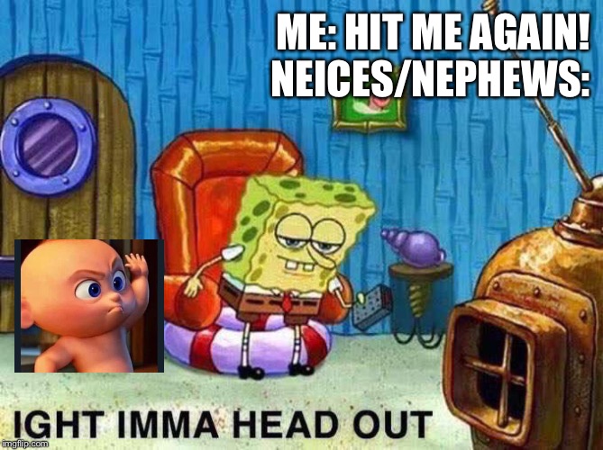 Ima head out | ME: HIT ME AGAIN!
NEICES/NEPHEWS: | image tagged in ima head out | made w/ Imgflip meme maker