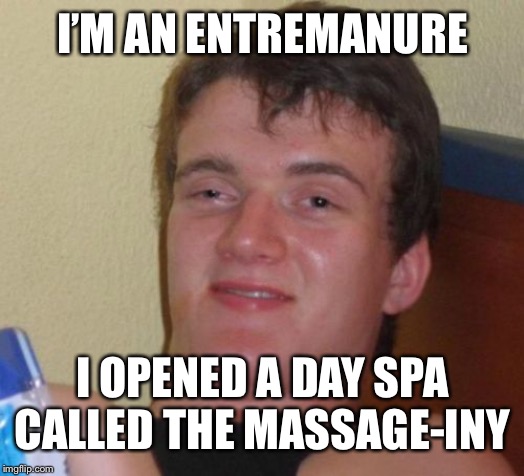 10 Guy Meme | I’M AN ENTREMANURE; I OPENED A DAY SPA CALLED THE MASSAGE-INY | image tagged in memes,10 guy | made w/ Imgflip meme maker