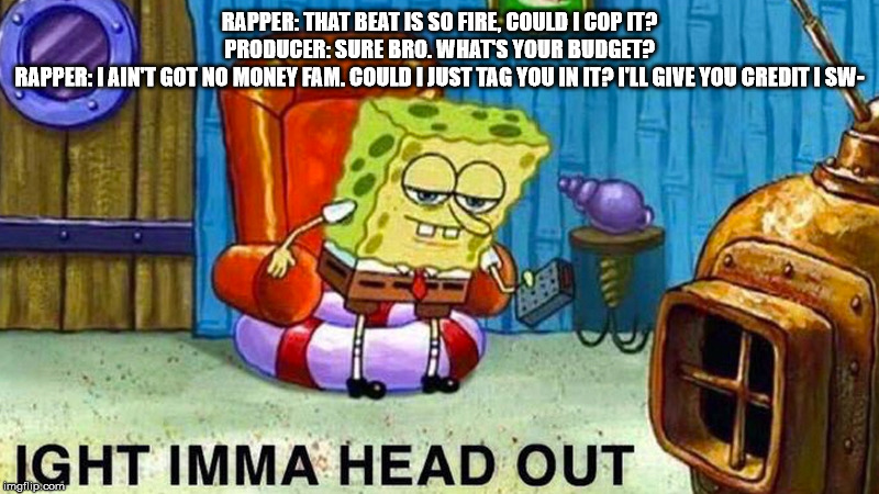 RAPPER: THAT BEAT IS SO FIRE, COULD I COP IT?
PRODUCER: SURE BRO. WHAT'S YOUR BUDGET?
RAPPER: I AIN'T GOT NO MONEY FAM. COULD I JUST TAG YOU IN IT? I'LL GIVE YOU CREDIT I SW- | image tagged in spongebob | made w/ Imgflip meme maker