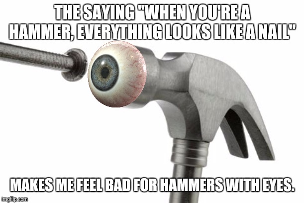 Don't flinch | THE SAYING "WHEN YOU'RE A HAMMER, EVERYTHING LOOKS LIKE A NAIL"; MAKES ME FEEL BAD FOR HAMMERS WITH EYES. | image tagged in hammer,eyes,sayings | made w/ Imgflip meme maker