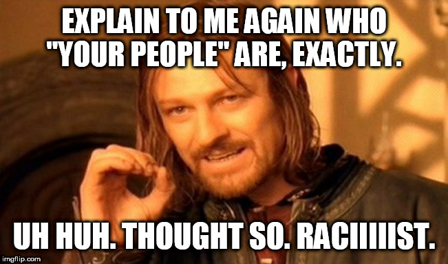 One Does Not Simply | EXPLAIN TO ME AGAIN WHO "YOUR PEOPLE" ARE, EXACTLY. UH HUH. THOUGHT SO. RACIIIIIST. | image tagged in memes,one does not simply | made w/ Imgflip meme maker