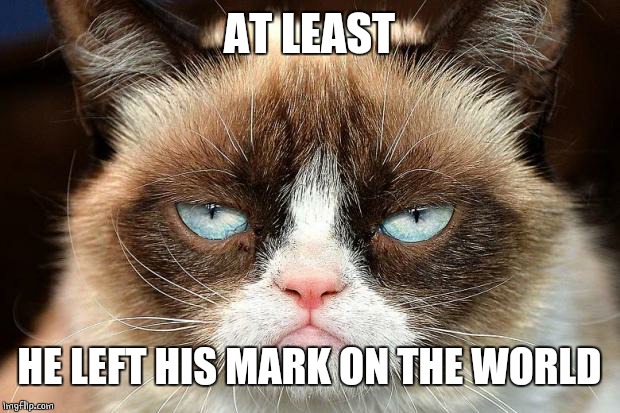 Grumpy Cat Not Amused Meme | AT LEAST HE LEFT HIS MARK ON THE WORLD | image tagged in memes,grumpy cat not amused,grumpy cat | made w/ Imgflip meme maker