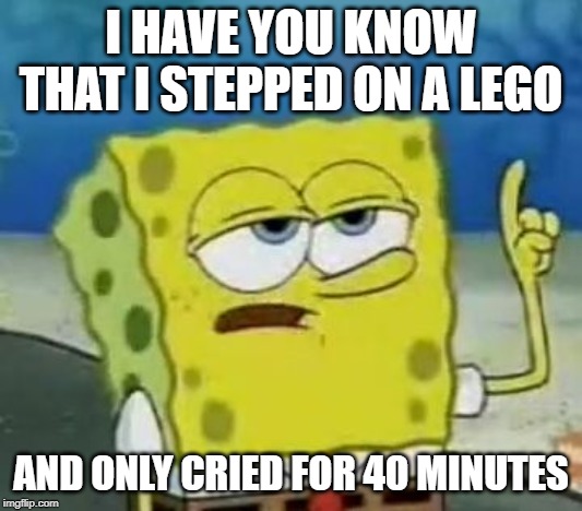 I'll Have You Know Spongebob Meme | I HAVE YOU KNOW THAT I STEPPED ON A LEGO; AND ONLY CRIED FOR 40 MINUTES | image tagged in memes,ill have you know spongebob | made w/ Imgflip meme maker