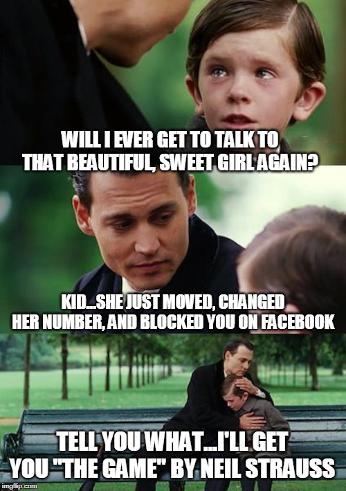 Finding Neverland | WILL I EVER GET TO TALK TO THAT BEAUTIFUL, SWEET GIRL AGAIN? KID...SHE JUST MOVED, CHANGED HER NUMBER, AND BLOCKED YOU ON FACEBOOK; TELL YOU WHAT...I'LL GET YOU "THE GAME" BY NEIL STRAUSS | image tagged in memes,finding neverland | made w/ Imgflip meme maker