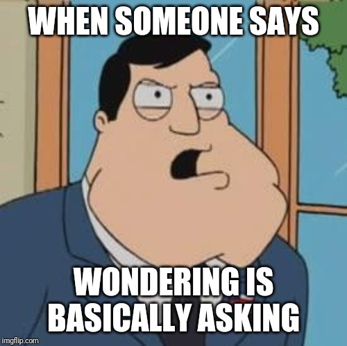 American dad | WHEN SOMEONE SAYS; WONDERING IS BASICALLY ASKING | image tagged in american dad | made w/ Imgflip meme maker