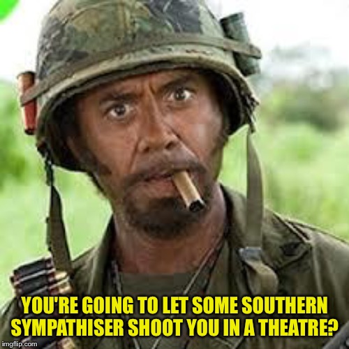 Never go full retard | YOU'RE GOING TO LET SOME SOUTHERN SYMPATHISER SHOOT YOU IN A THEATRE? | image tagged in never go full retard | made w/ Imgflip meme maker