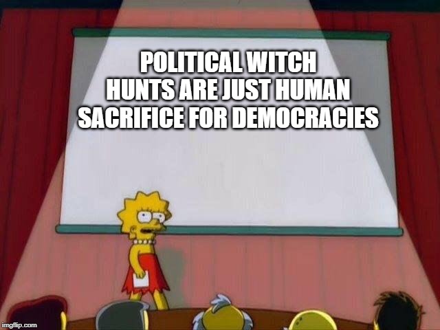 Lisa Simpson's Presentation | POLITICAL WITCH HUNTS ARE JUST HUMAN SACRIFICE FOR DEMOCRACIES | image tagged in lisa simpson's presentation,democracy,plato,politics | made w/ Imgflip meme maker