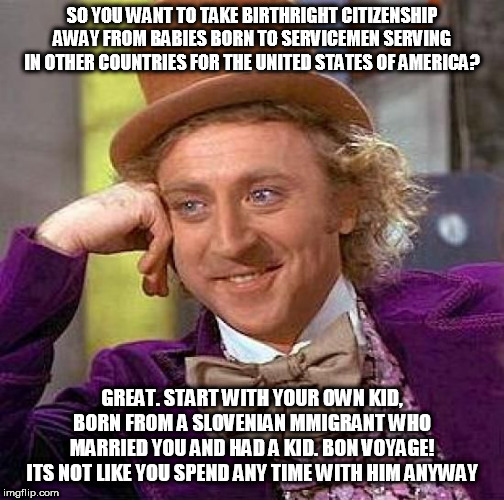 Creepy Condescending Wonka Meme | SO YOU WANT TO TAKE BIRTHRIGHT CITIZENSHIP AWAY FROM BABIES BORN TO SERVICEMEN SERVING IN OTHER COUNTRIES FOR THE UNITED STATES OF AMERICA? GREAT. START WITH YOUR OWN KID, BORN FROM A SLOVENIAN MMIGRANT WHO MARRIED YOU AND HAD A KID. BON VOYAGE! ITS NOT LIKE YOU SPEND ANY TIME WITH HIM ANYWAY | image tagged in memes,creepy condescending wonka | made w/ Imgflip meme maker