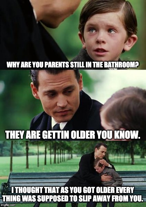 Finding Neverland | WHY ARE YOU PARENTS STILL IN THE BATHROOM? THEY ARE GETTIN OLDER YOU KNOW. I THOUGHT THAT AS YOU GOT OLDER EVERY THING WAS SUPPOSED TO SLIP AWAY FROM YOU. | image tagged in memes,finding neverland | made w/ Imgflip meme maker