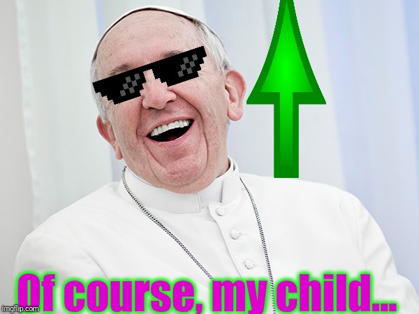 Pope b infallible | Of course, my child... | image tagged in pope b infallible | made w/ Imgflip meme maker