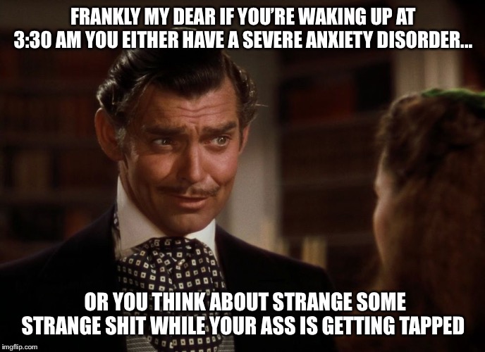 Rhett Butler | FRANKLY MY DEAR IF YOU’RE WAKING UP AT 3:30 AM YOU EITHER HAVE A SEVERE ANXIETY DISORDER... OR YOU THINK ABOUT STRANGE SOME STRANGE SHIT WHI | image tagged in rhett butler | made w/ Imgflip meme maker