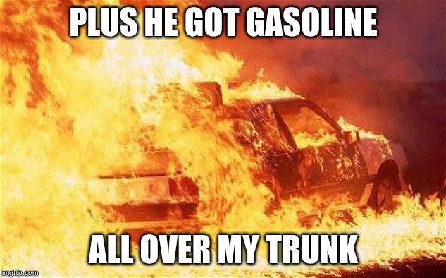 car on fire | PLUS HE GOT GASOLINE ALL OVER MY TRUNK | image tagged in car on fire | made w/ Imgflip meme maker