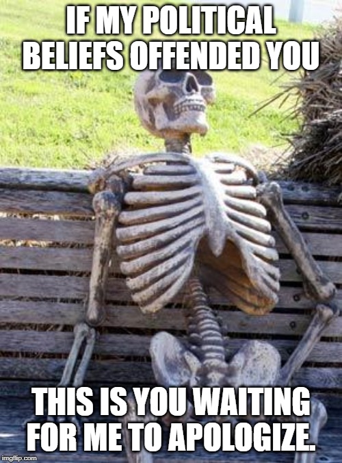 Waiting Skeleton Meme | IF MY POLITICAL BELIEFS OFFENDED YOU; THIS IS YOU WAITING FOR ME TO APOLOGIZE. | image tagged in memes,waiting skeleton | made w/ Imgflip meme maker