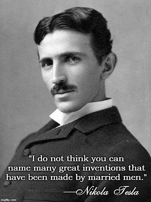 With Einstein, the greatest genius of our time. This quote is my fav. | "I do not think you can name many great inventions that have been made by married men."; —Nikola Tesla | image tagged in vince vance,nikola tesla,inventor,genius,marriage,mad scientist | made w/ Imgflip meme maker