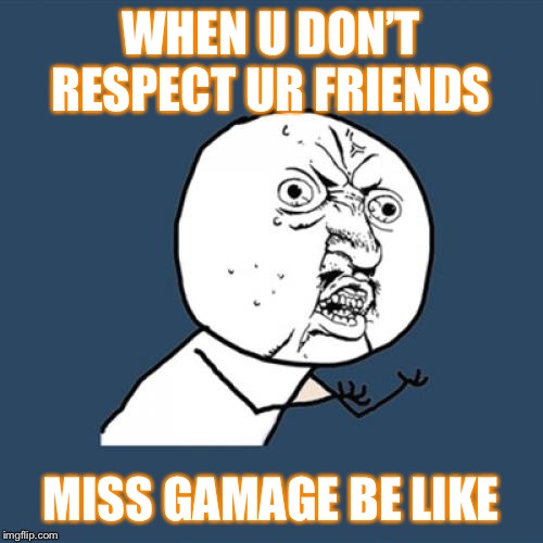 Y U No | WHEN U DON’T RESPECT UR FRIENDS; MISS GAMAGE BE LIKE | image tagged in memes,y u no | made w/ Imgflip meme maker