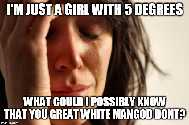 First World Problems | I'M JUST A GIRL WITH 5 DEGREES; WHAT COULD I POSSIBLY KNOW THAT YOU GREAT WHITE MANGOD DONT? | image tagged in memes,first world problems | made w/ Imgflip meme maker