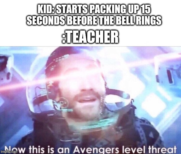 KID: STARTS PACKING UP 15 SECONDS BEFORE THE BELL RINGS; :TEACHER | image tagged in now this is an avengers level threat | made w/ Imgflip meme maker