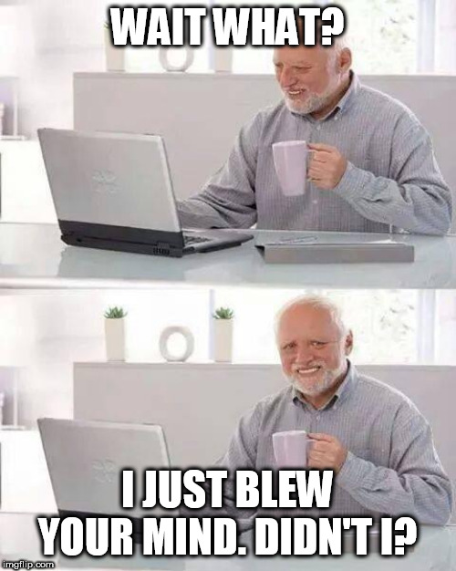 Hide the Pain Harold | WAIT WHAT? I JUST BLEW YOUR MIND. DIDN'T I? | image tagged in memes,hide the pain harold | made w/ Imgflip meme maker