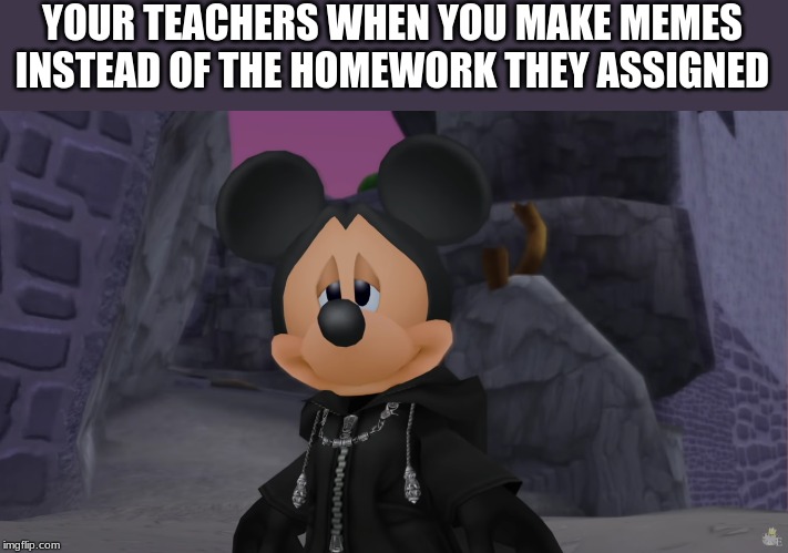 kingdom hearts memes | YOUR TEACHERS WHEN YOU MAKE MEMES INSTEAD OF THE HOMEWORK THEY ASSIGNED | image tagged in kingdom hearts,mickey mouse,homework,teacher,teachers | made w/ Imgflip meme maker