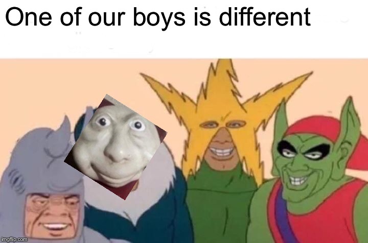 Oh god no | One of our boys is different | image tagged in memes,me and the boys | made w/ Imgflip meme maker