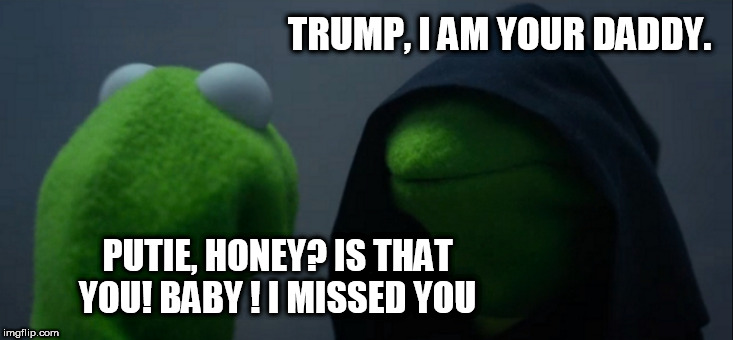 Evil Kermit | TRUMP, I AM YOUR DADDY. PUTIE, HONEY? IS THAT YOU! BABY ! I MISSED YOU | image tagged in memes,evil kermit | made w/ Imgflip meme maker