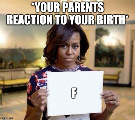 Michelle Obama blank sheet | *YOUR PARENTS REACTION TO YOUR BIRTH*; F | image tagged in michelle obama blank sheet | made w/ Imgflip meme maker
