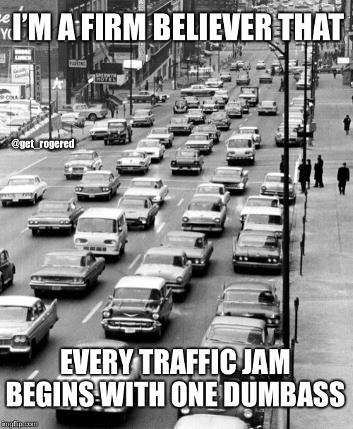 Vintage traffic jam | I’M A FIRM BELIEVER THAT; @get_rogered; EVERY TRAFFIC JAM BEGINS WITH ONE DUMBASS | image tagged in vintage traffic jam | made w/ Imgflip meme maker