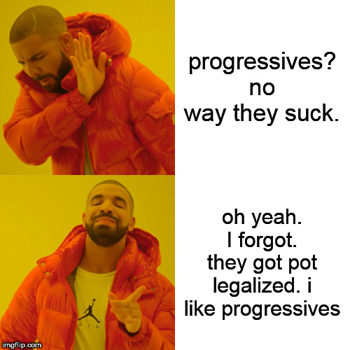 Drake Hotline Bling | progressives? no way they suck. oh yeah. I forgot. they got pot legalized. i like progressives | image tagged in memes,drake hotline bling | made w/ Imgflip meme maker