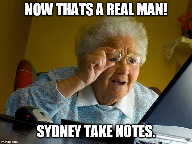 Grandma Finds The Internet | NOW THATS A REAL MAN! SYDNEY TAKE NOTES. | image tagged in memes,grandma finds the internet | made w/ Imgflip meme maker