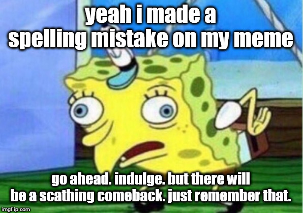 Mocking Spongebob Meme | yeah i made a spelling mistake on my meme; go ahead. indulge. but there will be a scathing comeback. just remember that. | image tagged in memes,mocking spongebob | made w/ Imgflip meme maker