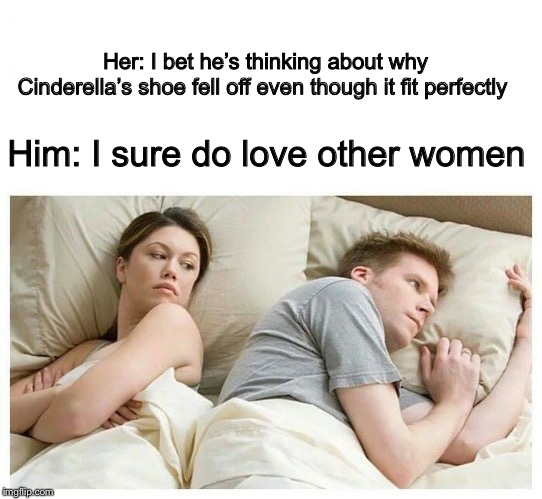 Why did it though? | Her: I bet he’s thinking about why Cinderella’s shoe fell off even though it fit perfectly; Him: I sure do love other women | image tagged in i bet he's thinking about other women,cinderella | made w/ Imgflip meme maker
