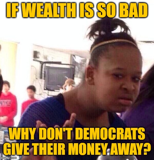 Funny Money Hypocrisy | IF WEALTH IS SO BAD; WHY DON'T DEMOCRATS GIVE THEIR MONEY AWAY? | image tagged in black girl wat,democrats,so true memes,wealth,liberal hypocrisy,democratic party | made w/ Imgflip meme maker