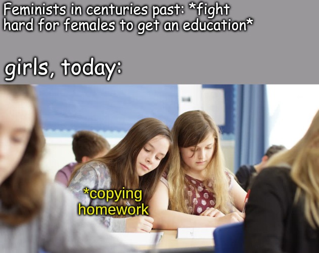 Feminists in centuries past: *fight hard for females to get an education*; girls, today:; *copying homework | image tagged in memes,school | made w/ Imgflip meme maker