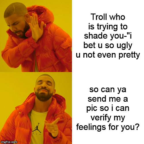 Drake Hotline Bling | Troll who is trying to shade you-"i bet u so ugly u not even pretty; so can ya send me a pic so i can verify my feelings for you? | image tagged in memes,drake hotline bling | made w/ Imgflip meme maker