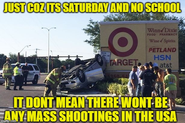 Target car crash | JUST COZ ITS SATURDAY AND NO SCHOOL; IT DONT MEAN THERE WONT BE ANY MASS SHOOTINGS IN THE USA | image tagged in target car crash | made w/ Imgflip meme maker