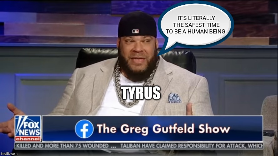 The Black Man Knoweth. | IT'S LITERALLY THE SAFEST TIME TO BE A HUMAN BEING. TYRUS | image tagged in fox news,bad pun greg gutfeld,fox,successful black man,black man,thinking black man | made w/ Imgflip meme maker