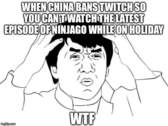Jackie Chan WTF Meme | WHEN CHINA BANS TWITCH SO YOU CAN’T WATCH THE LATEST EPISODE OF NINJAGO WHILE ON HOLIDAY; WTF | image tagged in memes,jackie chan wtf | made w/ Imgflip meme maker