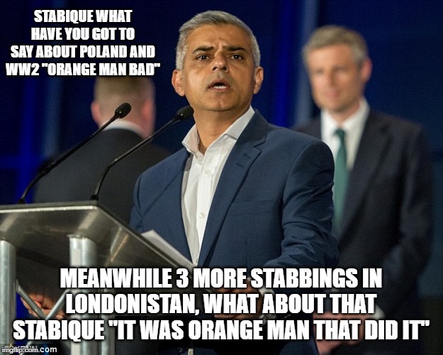 sadiq kahn | STABIQUE WHAT HAVE YOU GOT TO SAY ABOUT POLAND AND WW2 "ORANGE MAN BAD"; MEANWHILE 3 MORE STABBINGS IN LONDONISTAN, WHAT ABOUT THAT STABIQUE "IT WAS ORANGE MAN THAT DID IT" | image tagged in sadiq kahn | made w/ Imgflip meme maker