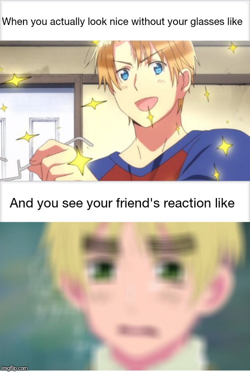 when you take off your glasses | When you actually look nice without your glasses like; And you see your friend's reaction like | image tagged in memes,funny,anime,animeme,hetalia,relatable | made w/ Imgflip meme maker