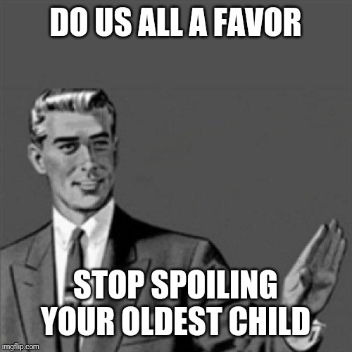 Seriously I'm sick and tired of dealing with my oldest sibling being spoiled rotten | DO US ALL A FAVOR; STOP SPOILING YOUR OLDEST CHILD | image tagged in correction guy,memes | made w/ Imgflip meme maker