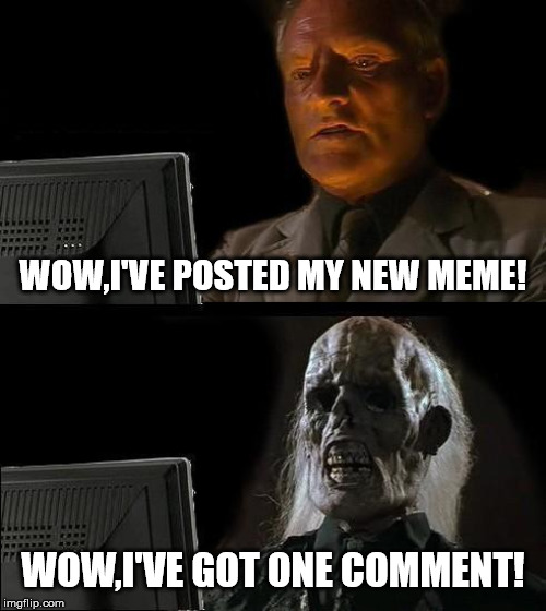 I'll Just Wait Here Meme | WOW,I'VE POSTED MY NEW MEME! WOW,I'VE GOT ONE COMMENT! | image tagged in memes,ill just wait here | made w/ Imgflip meme maker