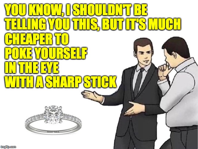 Car Salesman Slaps Hood Meme | YOU KNOW, I SHOULDN'T BE TELLING YOU THIS, BUT IT'S MUCH CHEAPER TO POKE YOURSELF IN THE EYE WITH A SHARP STICK | image tagged in memes,car salesman slaps hood | made w/ Imgflip meme maker