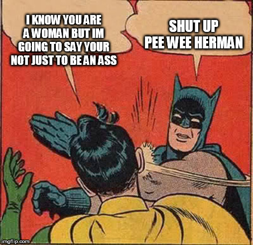 Batman Slapping Robin | I KNOW YOU ARE A WOMAN BUT IM GOING TO SAY YOUR NOT JUST TO BE AN ASS; SHUT UP PEE WEE HERMAN | image tagged in memes,batman slapping robin | made w/ Imgflip meme maker