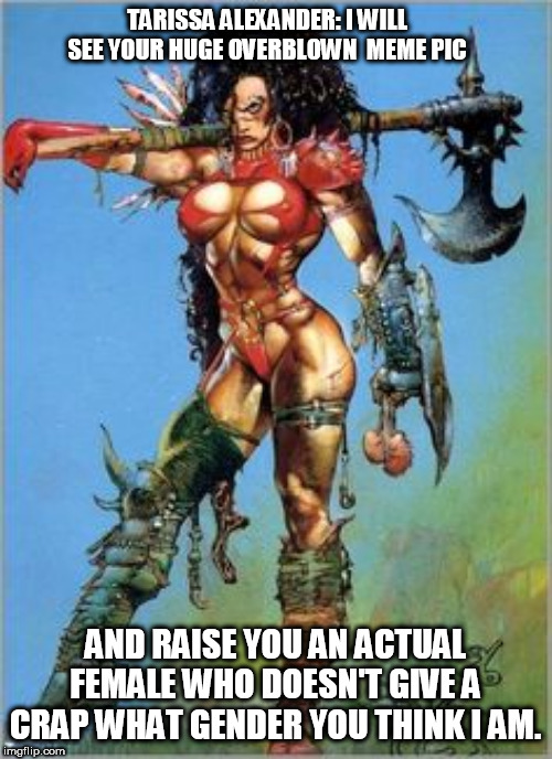 TARISSA ALEXANDER: I WILL SEE YOUR HUGE OVERBLOWN  MEME PIC; AND RAISE YOU AN ACTUAL FEMALE WHO DOESN'T GIVE A CRAP WHAT GENDER YOU THINK I AM. | made w/ Imgflip meme maker