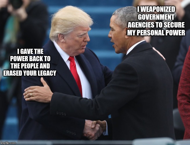 When today's drama ends, history will remember | I WEAPONIZED GOVERNMENT AGENCIES TO SECURE MY PERSONAL POWER; I GAVE THE POWER BACK TO THE PEOPLE AND ERASED YOUR LEGACY | image tagged in obama trump,obama national disgrace,trump 2020,solyndra,czars,war on police | made w/ Imgflip meme maker